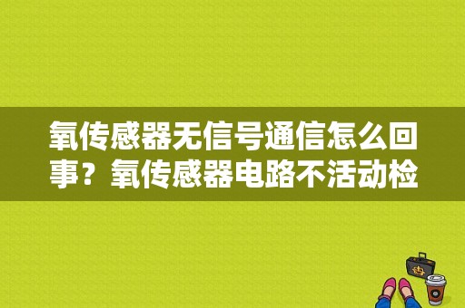 氧传感器无信号通信怎么回事？氧传感器电路不活动检测故障-图1