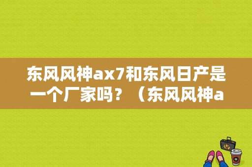 东风风神ax7和东风日产是一个厂家吗？（东风风神ax7是合资车吗）-图2