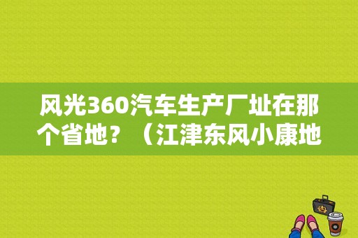 风光360汽车生产厂址在那个省地？（江津东风小康地址）-图1