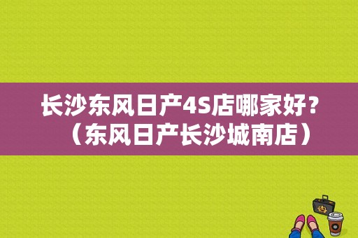 长沙东风日产4S店哪家好？（东风日产长沙城南店）-图1