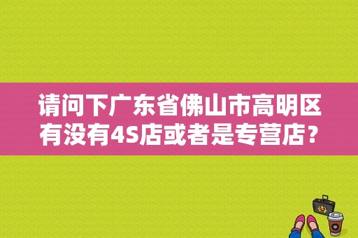 请问下广东省佛山市高明区有没有4S店或者是专营店？（南菱东风日产）-图1