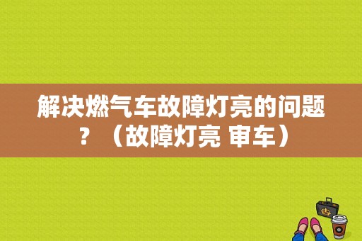 解决燃气车故障灯亮的问题？（故障灯亮 审车）-图1