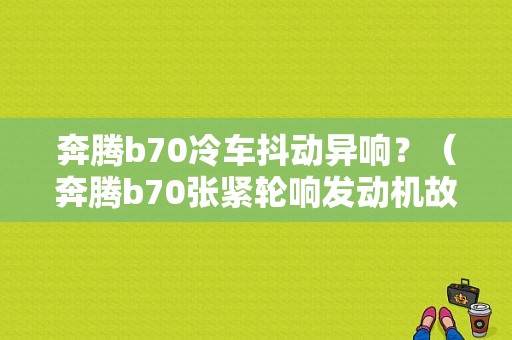 奔腾b70冷车抖动异响？（奔腾b70张紧轮响发动机故障灯亮熄火）-图1