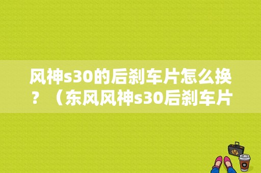 风神s30的后刹车片怎么换？（东风风神s30后刹车片）-图1
