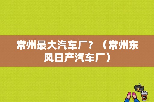 常州最大汽车厂？（常州东风日产汽车厂）-图1