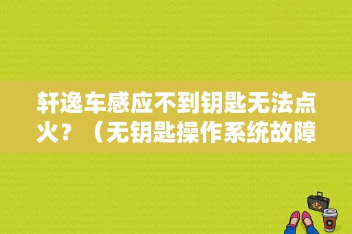 轩逸车感应不到钥匙无法点火？（无钥匙操作系统故障不能打火）-图1