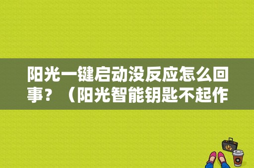 阳光一键启动没反应怎么回事？（阳光智能钥匙不起作用故障）-图1