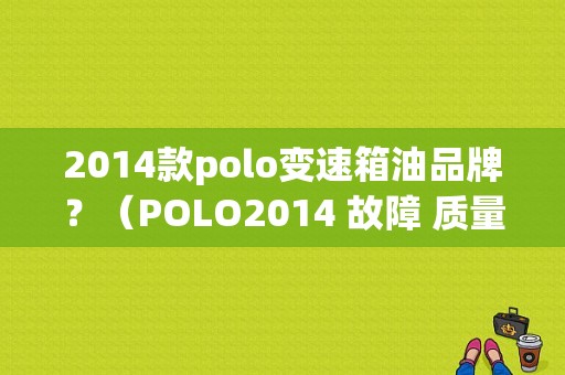 2014款polo变速箱油品牌？（POLO2014 故障 质量问题 投诉）-图1