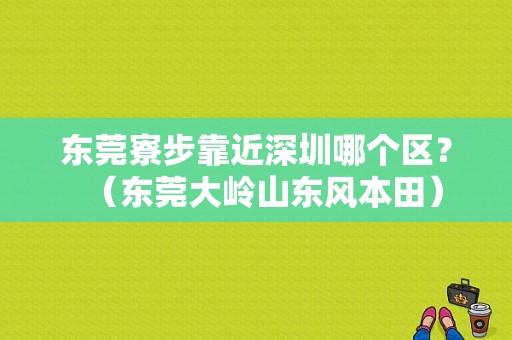 东莞寮步靠近深圳哪个区？（东莞大岭山东风本田）-图1