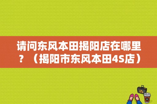 请问东风本田揭阳店在哪里？（揭阳市东风本田4S店）-图1