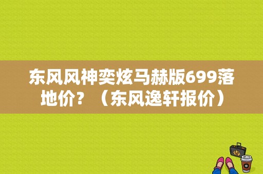 东风风神奕炫马赫版699落地价？（东风逸轩报价）-图1
