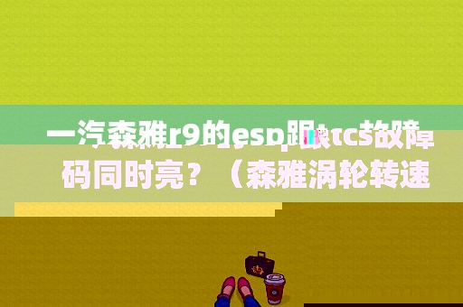 一汽森雅r9的esp跟tcs故障码同时亮？（森雅涡轮转速传感器A电路故障）-图1