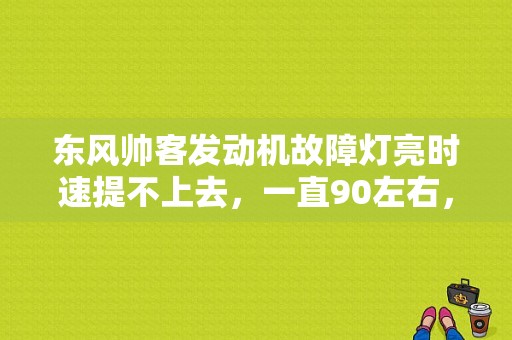 东风帅客发动机故障灯亮时速提不上去，一直90左右，油门踩到底也是？东风帅客车辆故障灯图解-图1