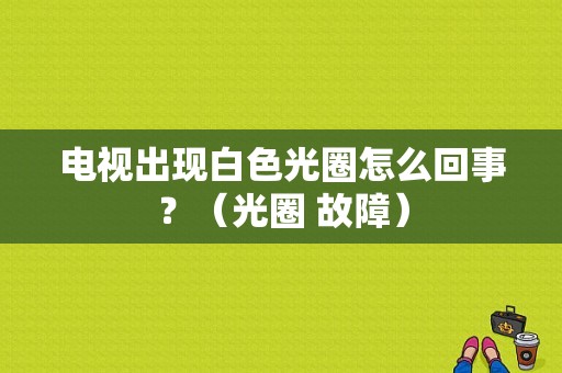 电视出现白色光圈怎么回事？（光圈 故障）-图1