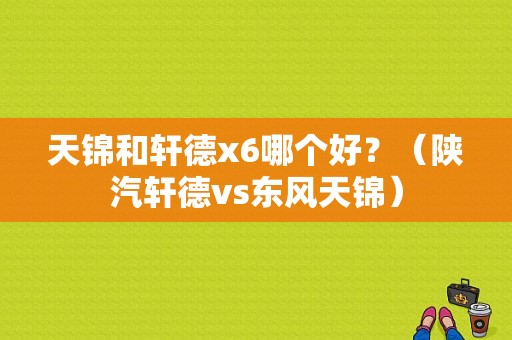 天锦和轩德x6哪个好？（陕汽轩德vs东风天锦）