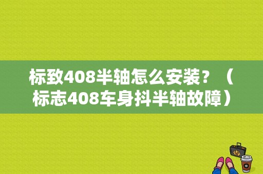 标致408半轴怎么安装？（标志408车身抖半轴故障）-图1