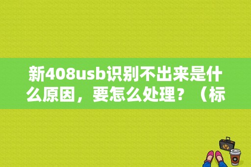 新408usb识别不出来是什么原因，要怎么处理？（标致408usb设备故障）-图1