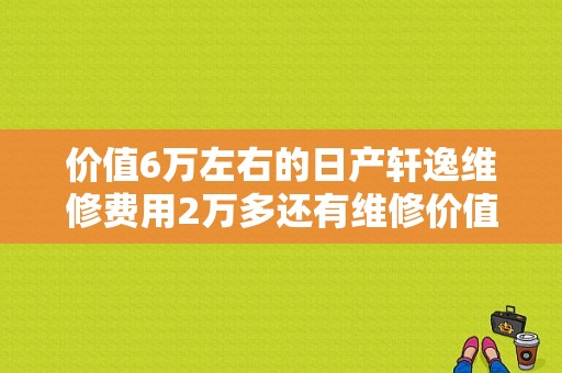 价值6万左右的日产轩逸维修费用2万多还有维修价值吗？（东风日产6万）-图1