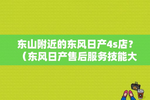 东山附近的东风日产4s店？（东风日产售后服务技能大赛）-图1