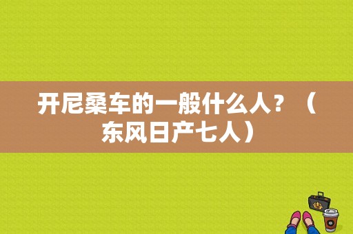 开尼桑车的一般什么人？（东风日产七人）-图1
