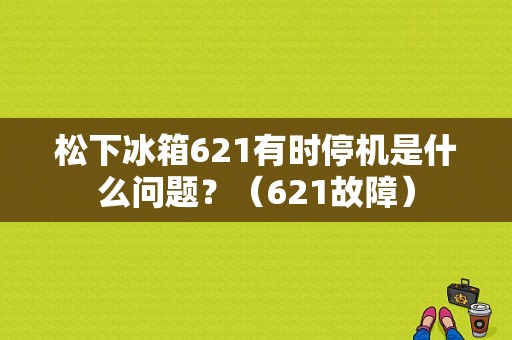 松下冰箱621有时停机是什么问题？（621故障）-图1