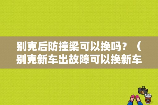 别克后防撞梁可以换吗？（别克新车出故障可以换新车吗）-图1