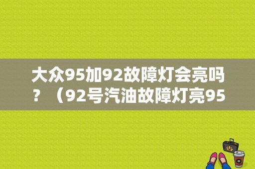 大众95加92故障灯会亮吗？（92号汽油故障灯亮95号故障灯不亮）-图1