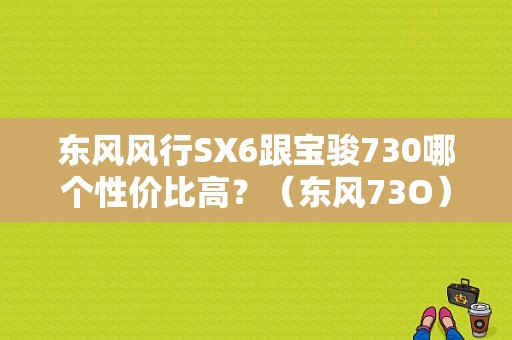 东风风行SX6跟宝骏730哪个性价比高？（东风73O）-图1