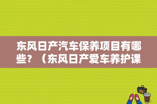 东风日产汽车保养项目有哪些？（东风日产爱车养护课堂）-图1