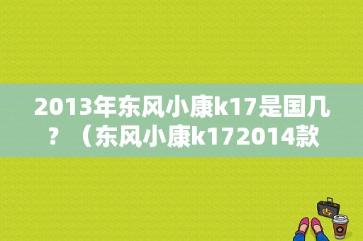 2013年东风小康k17是国几？（东风小康k172014款）-图1