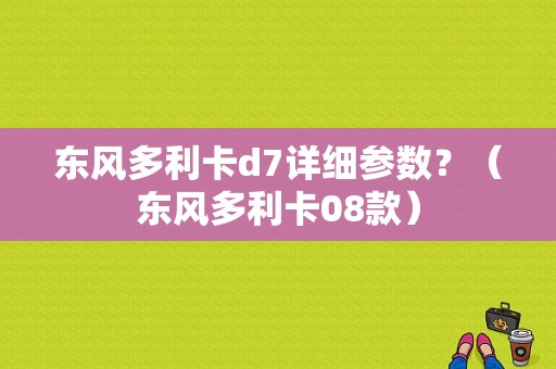 东风多利卡d7详细参数？（东风多利卡08款）-图1