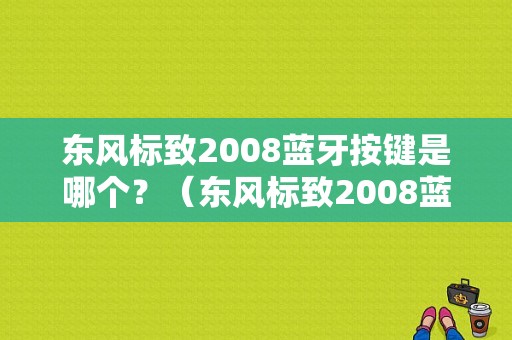 东风标致2008蓝牙按键是哪个？（东风标致2008蓝牙在哪）-图1