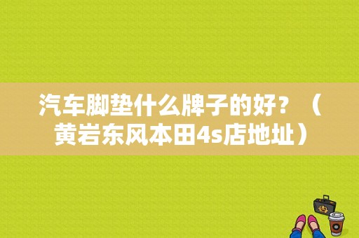 汽车脚垫什么牌子的好？（黄岩东风本田4s店地址）-图1