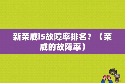 新荣威i5故障率排名？（荣威的故障率）-图1