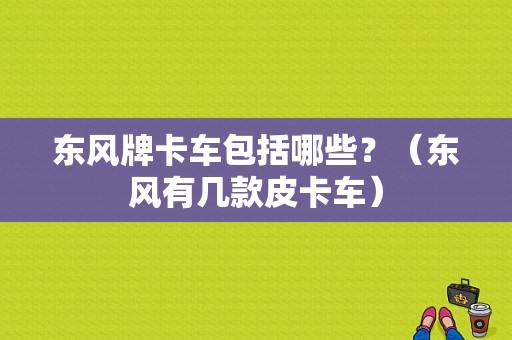 东风牌卡车包括哪些？（东风有几款皮卡车）-图1