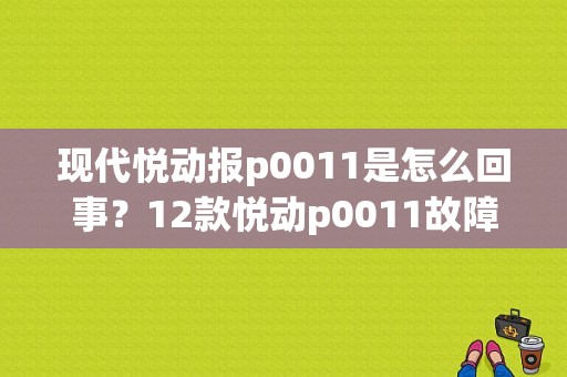 现代悦动报p0011是怎么回事？12款悦动p0011故障-图1