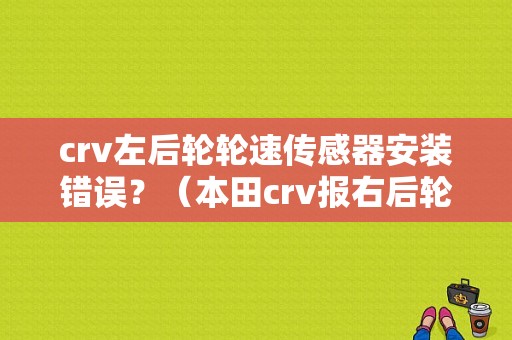 crv左后轮轮速传感器安装错误？（本田crv报右后轮传感器故障）-图1