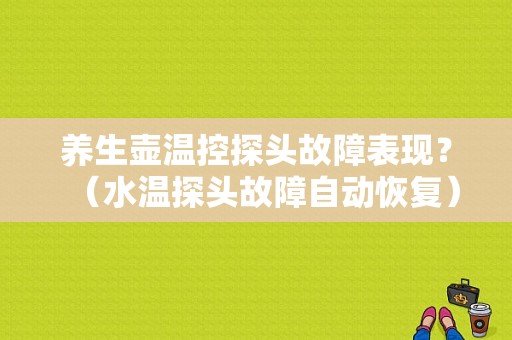 养生壶温控探头故障表现？（水温探头故障自动恢复）-图1