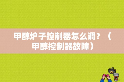 甲醇炉子控制器怎么调？（甲醇控制器故障）