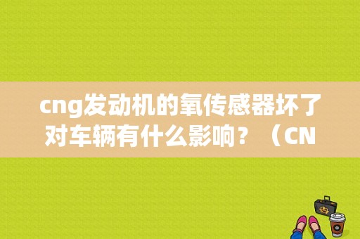 cng发动机的氧传感器坏了对车辆有什么影响？（CNG汽车氧传感器故障表现）-图1