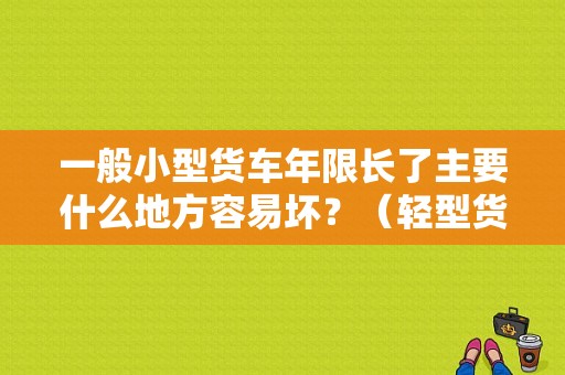 一般小型货车年限长了主要什么地方容易坏？（轻型货车故障）-图1