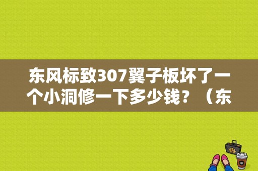 东风标致307翼子板坏了一个小洞修一下多少钱？（东风标志一撞就扁）-图1