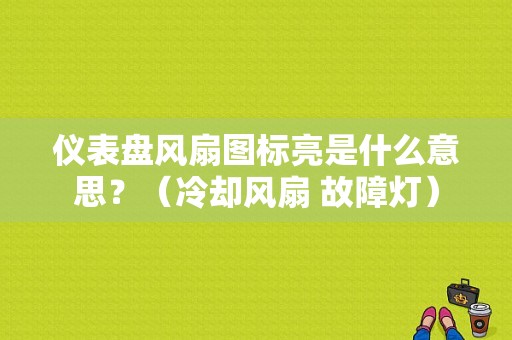 仪表盘风扇图标亮是什么意思？（冷却风扇 故障灯）-图1