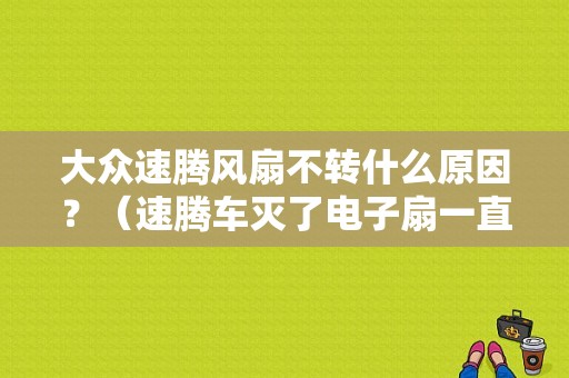 大众速腾风扇不转什么原因？（速腾车灭了电子扇一直转什么故障）-图1