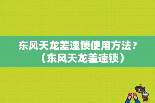 东风天龙差速锁使用方法？（东风天龙差速锁）-图1