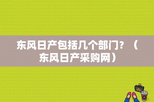 东风日产包括几个部门？（东风日产采购网）-图1