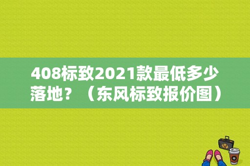 408标致2021款最低多少落地？（东风标致报价图）-图1