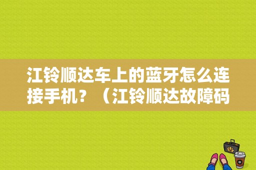 江铃顺达车上的蓝牙怎么连接手机？（江铃顺达故障码P0000）-图1
