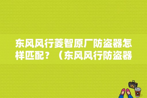 东风风行菱智原厂防盗器怎样匹配？（东风风行防盗器电路图）-图1