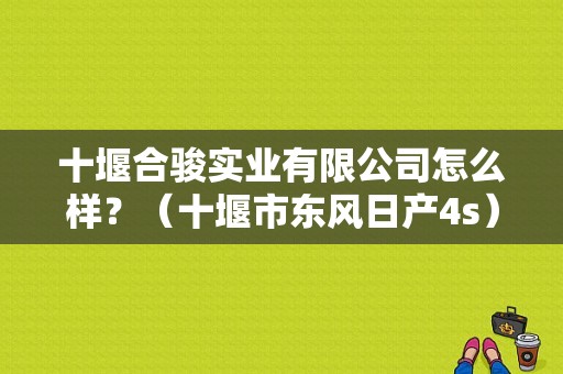 十堰合骏实业有限公司怎么样？（十堰市东风日产4s）-图1